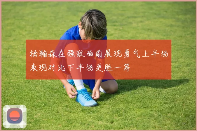 杨瀚森在强敌面前展现勇气上半场表现对比下半场更胜一筹