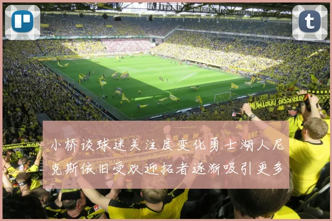 小桥谈球迷关注度变化勇士湖人尼克斯依旧受欢迎拓者逐渐吸引更多观众