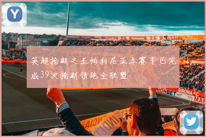 英超抢断之王帕利尼亚本赛季已完成39次抢断领跑全联盟