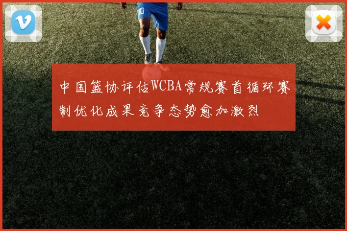 中国篮协评估WCBA常规赛首循环赛制优化成果竞争态势愈加激烈