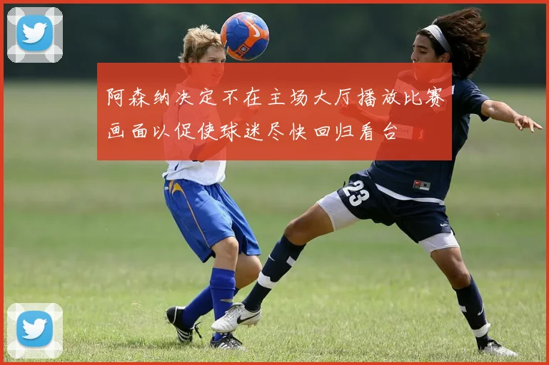 阿森纳决定不在主场大厅播放比赛画面以促使球迷尽快回归看台