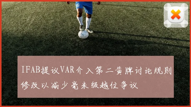 IFAB提议VAR介入第二黄牌讨论规则修改以减少毫米级越位争议