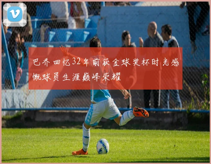 巴乔回忆32年前获金球奖杯时光感慨球员生涯巅峰荣耀