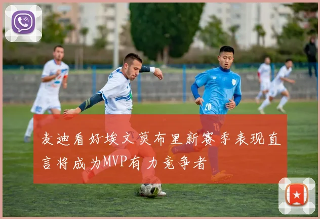 麦迪看好埃文莫布里新赛季表现直言将成为MVP有力竞争者