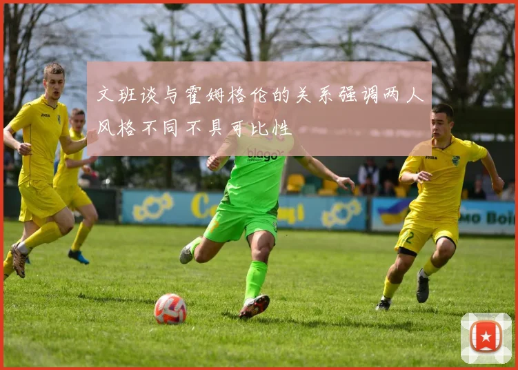 文班谈与霍姆格伦的关系强调两人风格不同不具可比性