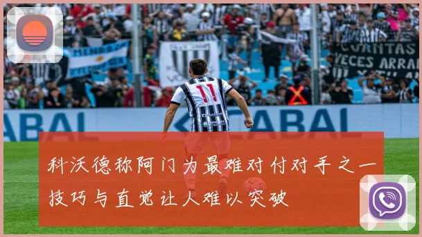 科沃德称阿门为最难对付对手之一技巧与直觉让人难以突破