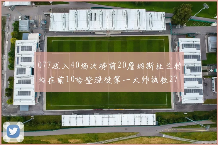 077迈入40场次榜前20詹姆斯杜兰特均在前10哈登现役第一大帅执教271场次