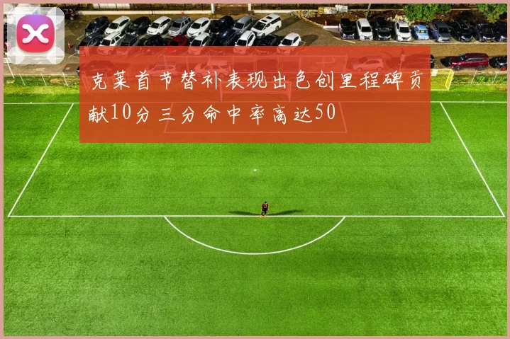 克莱首节替补表现出色创里程碑贡献10分三分命中率高达50