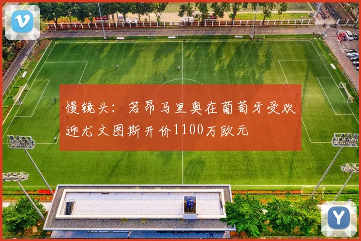 慢镜头：若昂马里奥在葡萄牙受欢迎尤文图斯开价1100万欧元