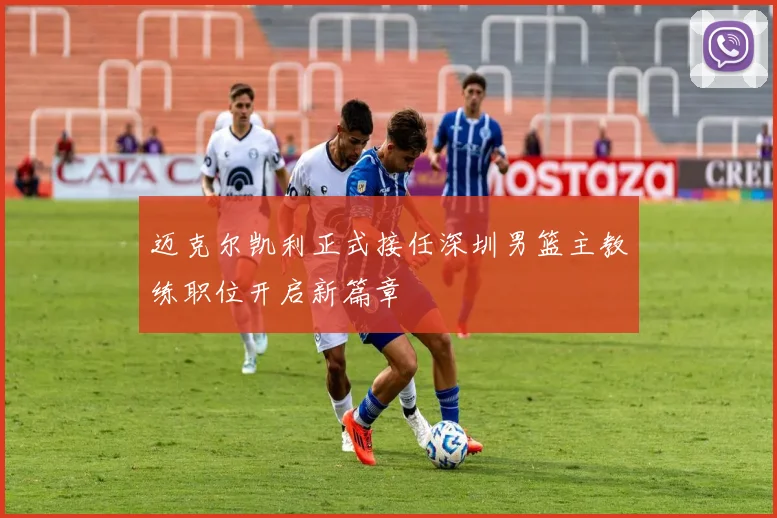 迈克尔凯利正式接任深圳男篮主教练职位开启新篇章