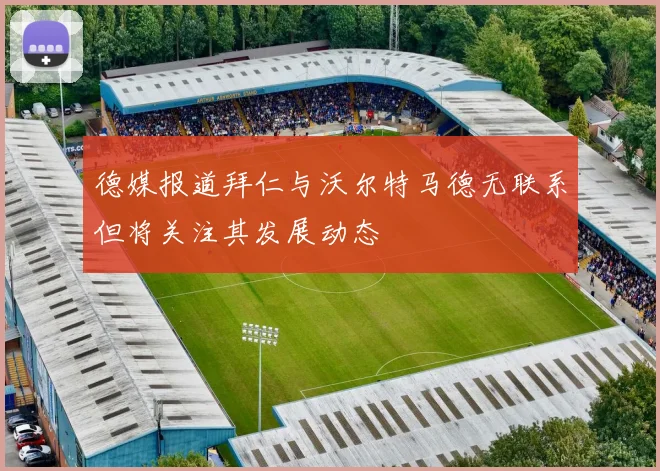德媒报道拜仁与沃尔特马德无联系但将关注其发展动态