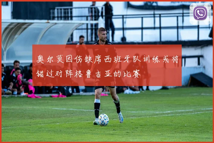 奥尔莫因伤缺席西班牙队训练或将错过对阵格鲁吉亚的比赛