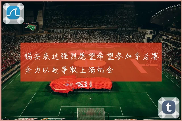 锡安表达强烈愿望希望参加季后赛全力以赴争取上场机会