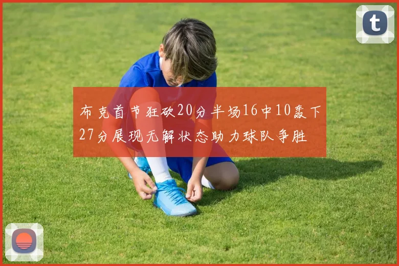 布克首节狂砍20分半场16中10轰下27分展现无解状态助力球队争胜