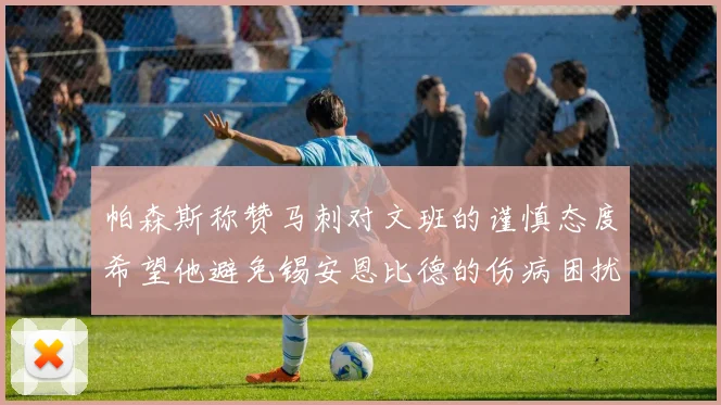 帕森斯称赞马刺对文班的谨慎态度希望他避免锡安恩比德的伤病困扰
