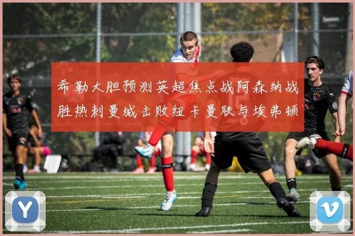 希勒大胆预测英超焦点战阿森纳战胜热刺曼城击败纽卡曼联与埃弗顿握手言和
