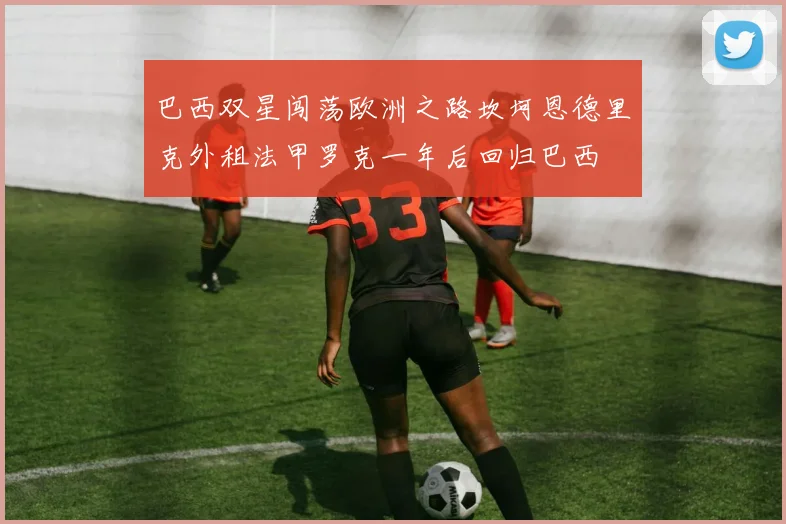 巴西双星闯荡欧洲之路坎坷恩德里克外租法甲罗克一年后回归巴西