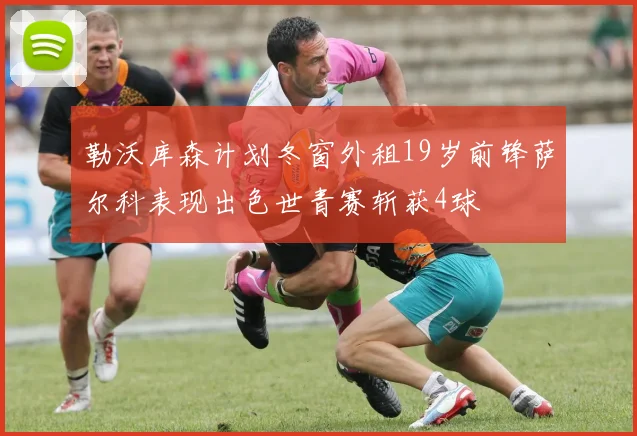 勒沃库森计划冬窗外租19岁前锋萨尔科表现出色世青赛斩获4球