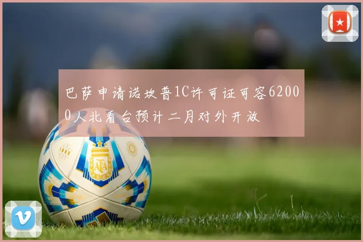巴萨申请诺坎普1C许可证可容62000人北看台预计二月对外开放