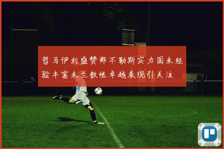 哲马伊利盛赞那不勒斯实力国米经验丰富米兰教练卓越表现引关注