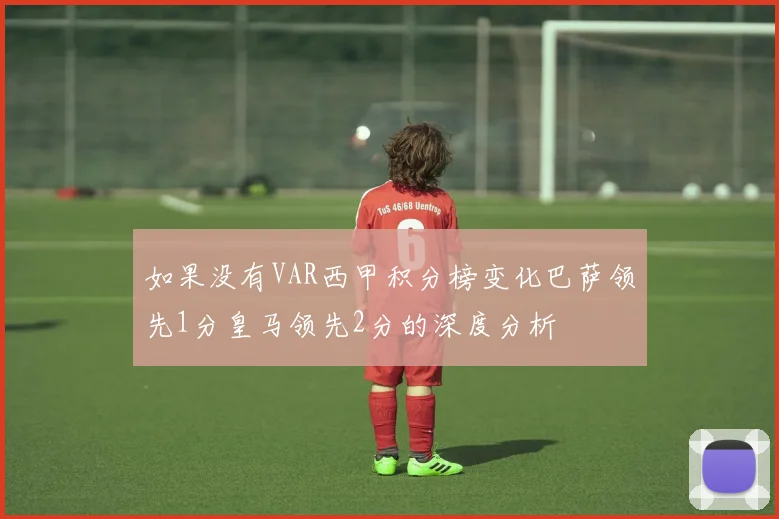 如果没有VAR西甲积分榜变化巴萨领先1分皇马领先2分的深度分析