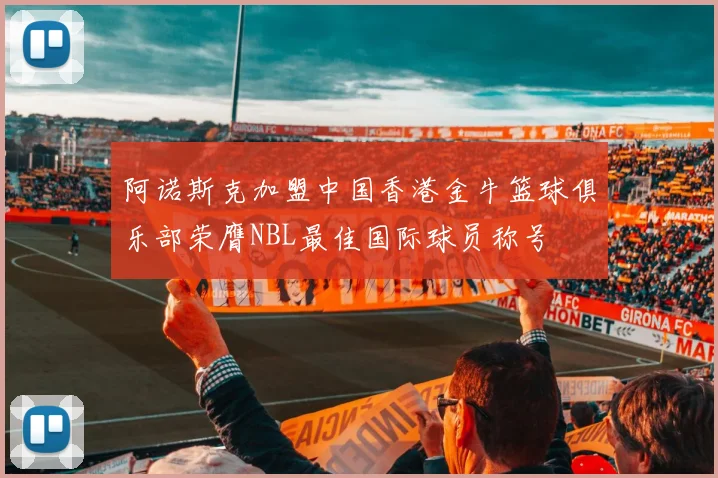 阿诺斯克加盟中国香港金牛篮球俱乐部荣膺NBL最佳国际球员称号