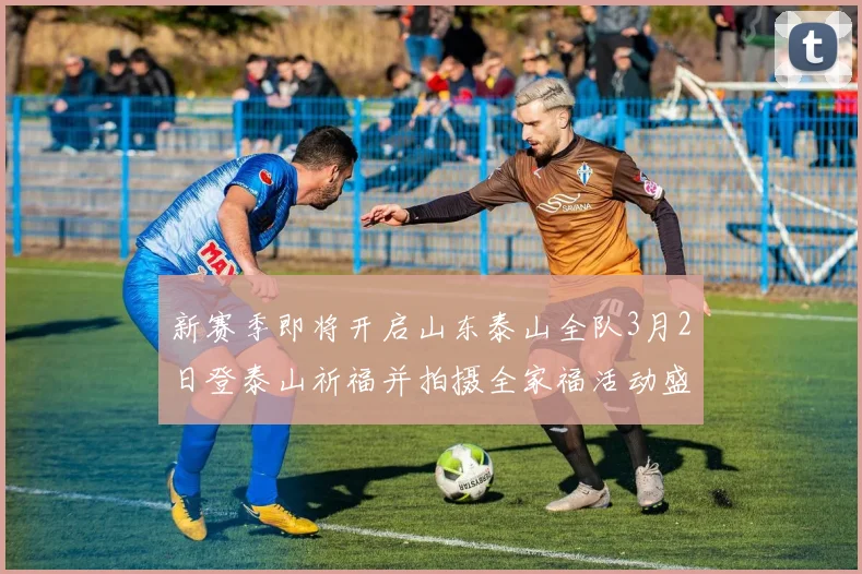 新赛季即将开启山东泰山全队3月2日登泰山祈福并拍摄全家福活动盛大举行