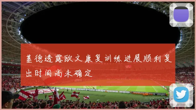 基德透露欧文康复训练进展顺利复出时间尚未确定