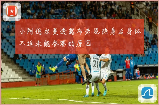 小阿德尔曼透露布劳恩热身后身体不适未能参赛的原因