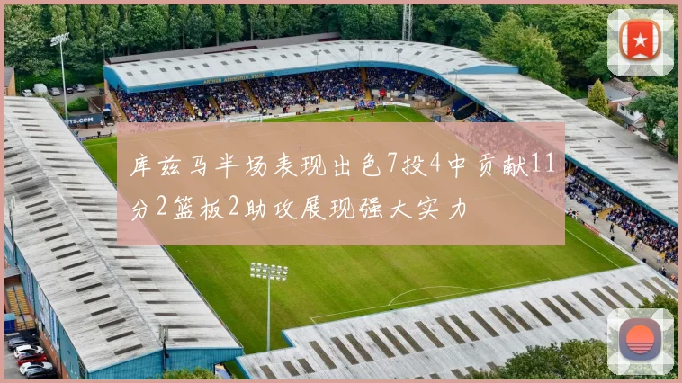 库兹马半场表现出色7投4中贡献11分2篮板2助攻展现强大实力
