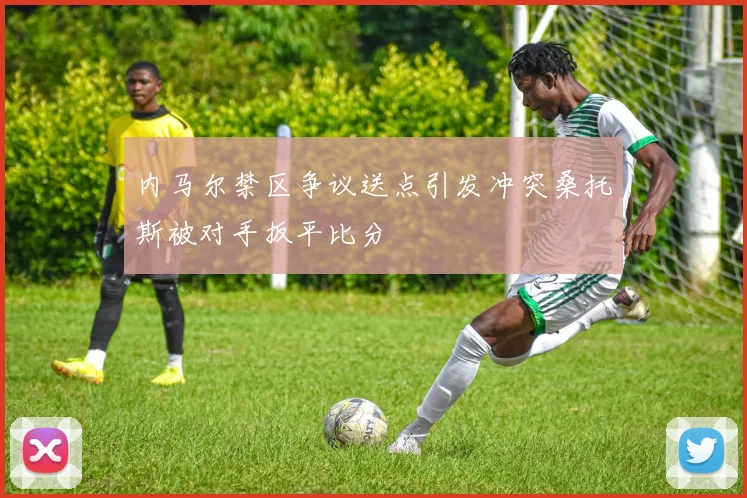 内马尔禁区争议送点引发冲突桑托斯被对手扳平比分
