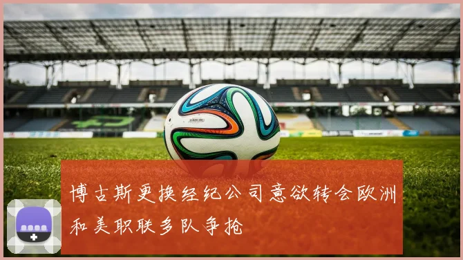 博古斯更换经纪公司意欲转会欧洲和美职联多队争抢
