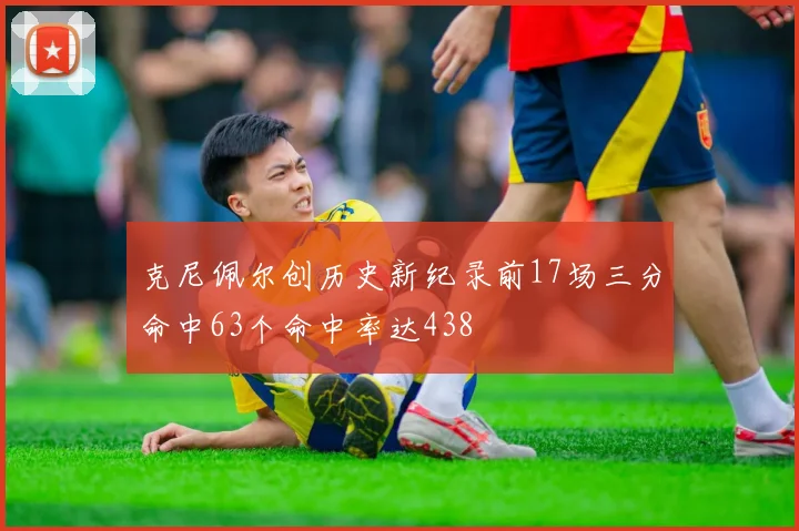克尼佩尔创历史新纪录前17场三分命中63个命中率达438