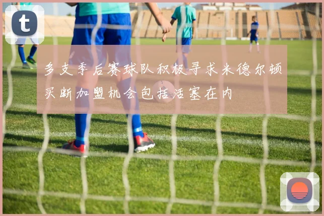 多支季后赛球队积极寻求米德尔顿买断加盟机会包括活塞在内