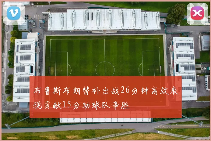 布鲁斯布朗替补出战26分钟高效表现贡献15分助球队争胜