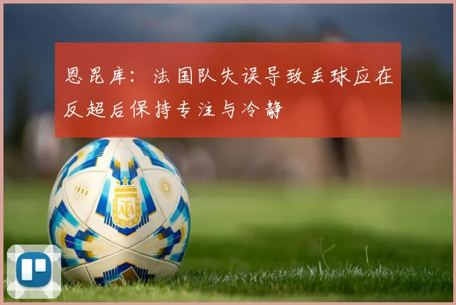 恩昆库：法国队失误导致丢球应在反超后保持专注与冷静