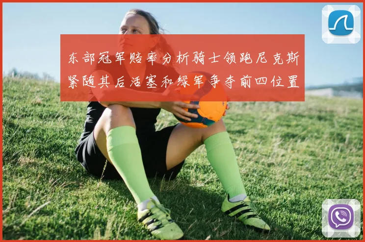 东部冠军赔率分析骑士领跑尼克斯紧随其后活塞和绿军争夺前四位置