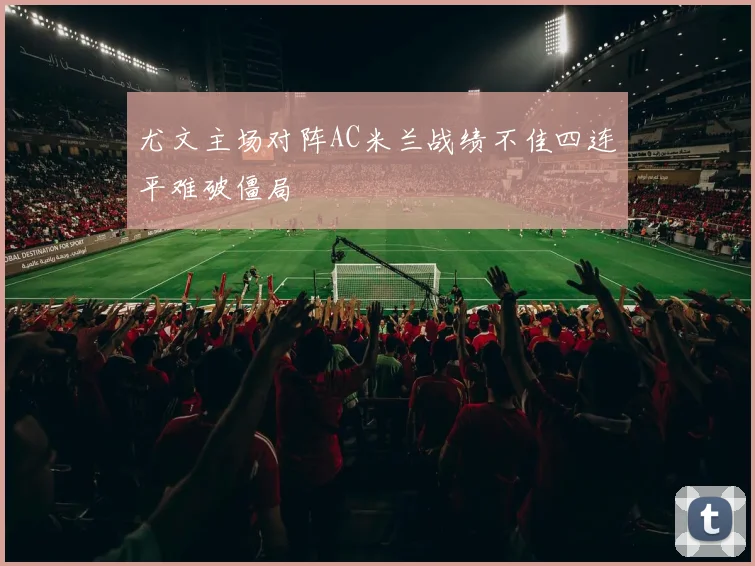 尤文主场对阵AC米兰战绩不佳四连平难破僵局