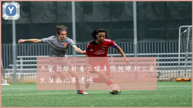 只管打球好看三球表现抢眼却三分失准成比赛遗憾