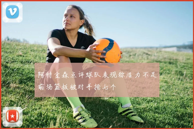 阿特金森点评球队表现称活力不足前场篮板被对手抢七个