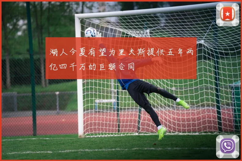 湖人今夏有望为里夫斯提供五年两亿四千万的巨额合同