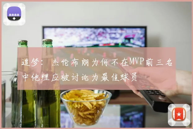 追梦：杰伦布朗为何不在MVP前三名中他理应被讨论为最佳球员