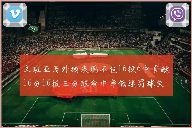 文班亚马外线表现不佳16投6中贡献16分16板三分球命中率低迷罚球失准影响球队表现