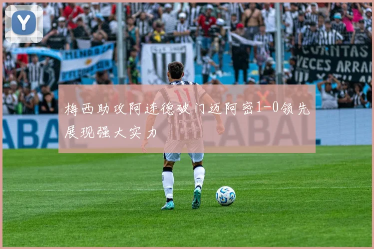 梅西助攻阿连德破门迈阿密1-0领先展现强大实力