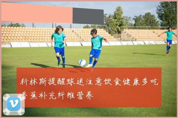 科林斯提醒球迷注意饮食健康多吃香蕉补充纤维营养