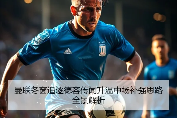 曼联冬窗追逐德容传闻升温中场补强思路全景解析 | leyu